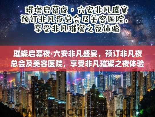 璀璨启幕夜·六安非凡盛宴，预订非凡夜总会及美容医院，享受非凡璀璨之夜体验