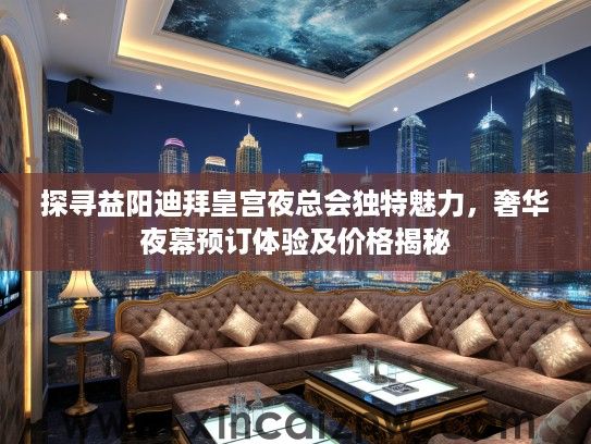 探寻益阳迪拜皇宫夜总会独特魅力，奢华夜幕预订体验及价格揭秘