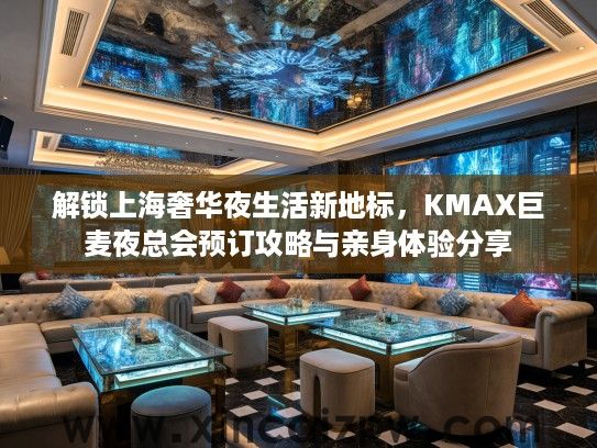 解锁上海奢华夜生活新地标，KMAX巨麦夜总会预订攻略与亲身体验分享