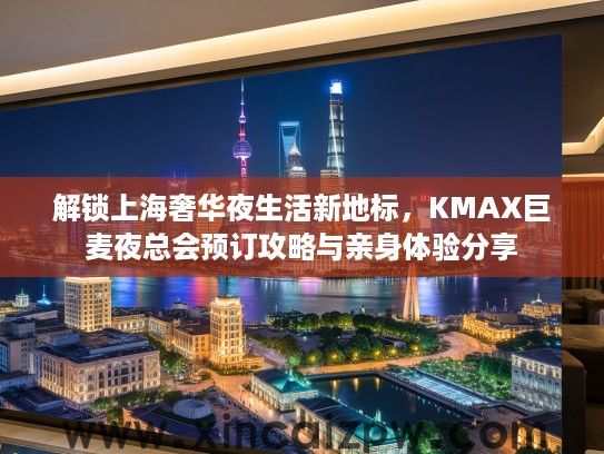 解锁上海奢华夜生活新地标，KMAX巨麦夜总会预订攻略与亲身体验分享