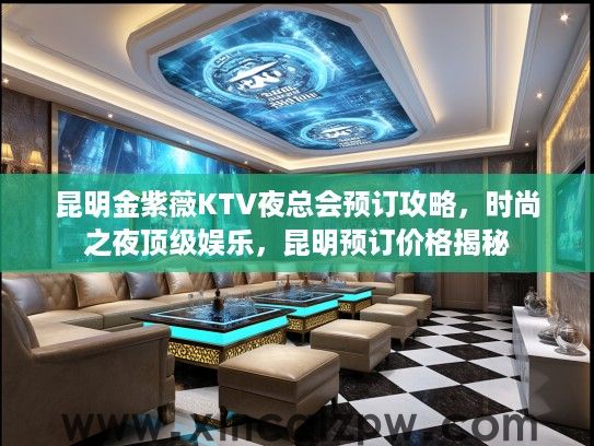 昆明金紫薇KTV夜总会预订攻略,时尚之夜顶级娱乐,昆明预订价格揭秘 昆明金紫薇KTV夜总会预订攻略,时尚之夜顶级娱乐,昆明预订价格揭秘