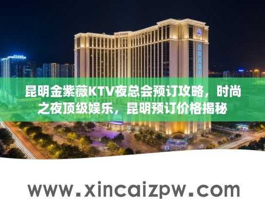 昆明金紫薇KTV夜总会预订攻略,时尚之夜顶级娱乐,昆明预订价格揭秘 昆明金紫薇KTV夜总会预订攻略,时尚之夜顶级娱乐,昆明预订价格揭秘