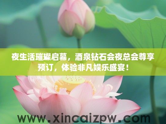 夜生活璀璨启幕,酒泉钻石会夜总会尊享预订,体验非凡娱乐盛宴! 夜生活璀璨启幕,酒泉钻石会夜总会尊享预订,体验非凡娱乐盛宴!