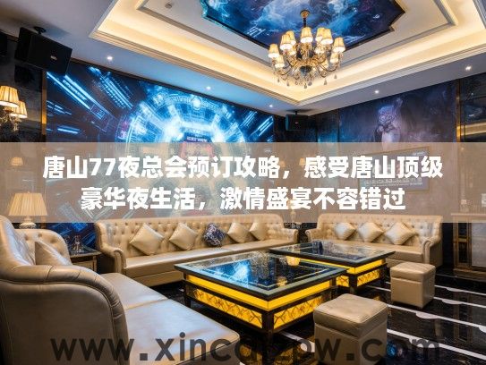 唐山77夜总会预订攻略，感受唐山顶级豪华夜生活，激情盛宴不容错过