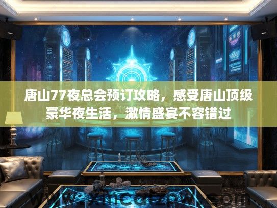 唐山77夜总会预订攻略，感受唐山顶级豪华夜生活，激情盛宴不容错过