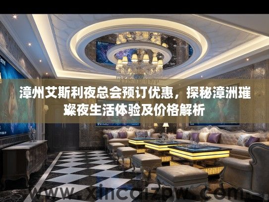 漳州艾斯利夜总会预订优惠,探秘漳洲璀璨夜生活体验及价格解析 漳州艾斯利夜总会预订优惠,探秘漳洲璀璨夜生活体验及价格解析