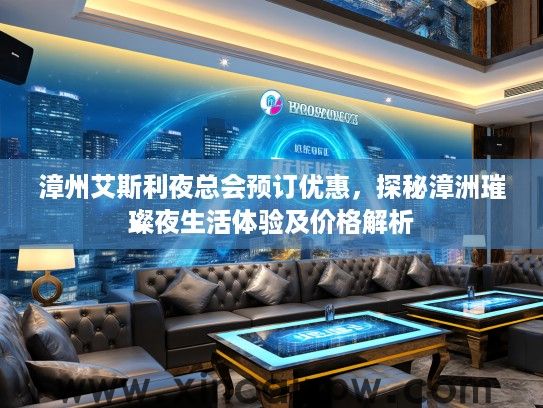 漳州艾斯利夜总会预订优惠,探秘漳洲璀璨夜生活体验及价格解析 漳州艾斯利夜总会预订优惠,探秘漳洲璀璨夜生活体验及价格解析