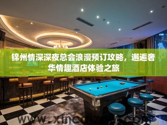 锦州情深深夜总会浪漫预订攻略,邂逅奢华情趣酒店体验之旅 锦州情深深夜总会浪漫预订攻略,邂逅奢华情趣酒店体验之旅