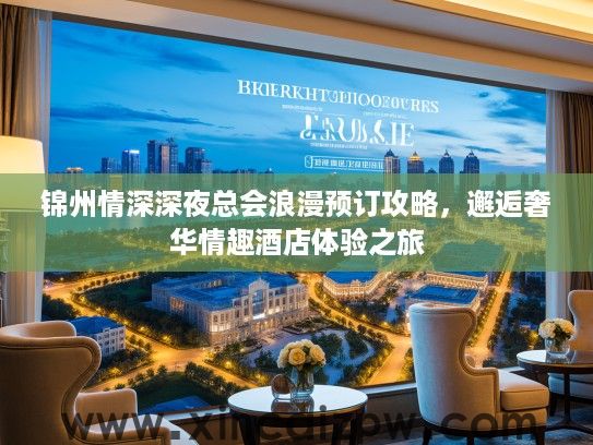 锦州情深深夜总会浪漫预订攻略,邂逅奢华情趣酒店体验之旅 锦州情深深夜总会浪漫预订攻略,邂逅奢华情趣酒店体验之旅