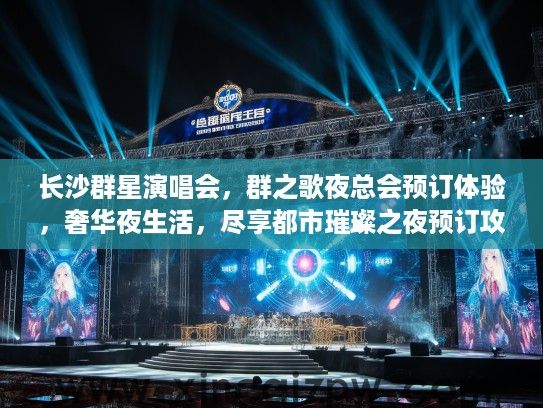长沙群星演唱会,群之歌夜总会预订体验,奢华夜生活,尽享都市璀璨之夜预订攻略 长沙群星演唱会,群之歌夜总会预订体验,奢华夜生活,尽享都市璀璨之夜预订攻略