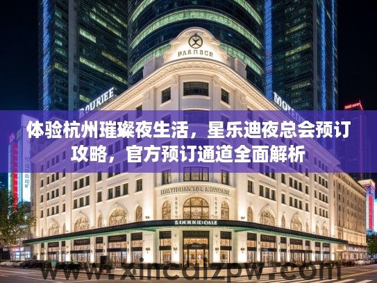 体验杭州璀璨夜生活,星乐迪夜总会预订攻略,官方预订通道全面解析 体验杭州璀璨夜生活,星乐迪夜总会预订攻略,官方预订通道全面解析