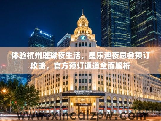 体验杭州璀璨夜生活,星乐迪夜总会预订攻略,官方预订通道全面解析 体验杭州璀璨夜生活,星乐迪夜总会预订攻略,官方预订通道全面解析