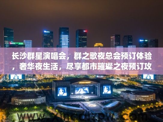 长沙群星演唱会,群之歌夜总会预订体验,奢华夜生活,尽享都市璀璨之夜预订攻略 长沙群星演唱会,群之歌夜总会预订体验,奢华夜生活,尽享都市璀璨之夜预订攻略
