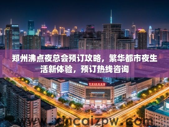 郑州沸点夜总会预订攻略,繁华都市夜生活新体验,预订热线咨询 郑州沸点夜总会预订攻略,繁华都市夜生活新体验,预订热线咨询
