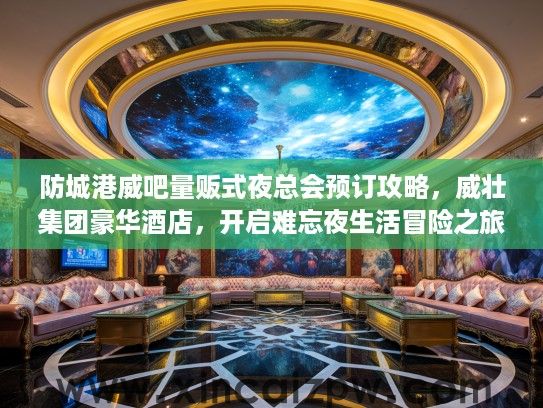 防城港威吧量贩式夜总会预订攻略，威壮集团豪华酒店，开启难忘夜生活冒险之旅