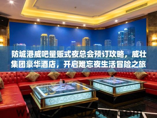 防城港威吧量贩式夜总会预订攻略，威壮集团豪华酒店，开启难忘夜生活冒险之旅