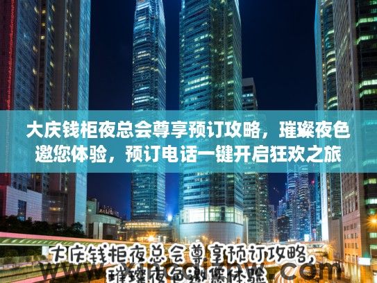 大庆钱柜夜总会尊享预订攻略，璀璨夜色邀您体验，预订电话一键开启狂欢之旅