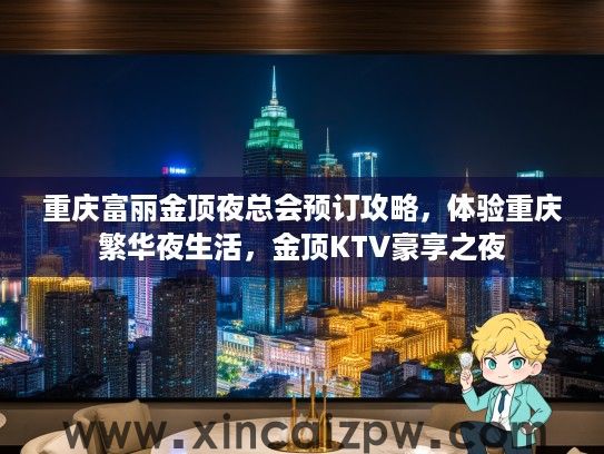 重庆富丽金顶夜总会预订攻略，体验重庆繁华夜生活，金顶KTV豪享之夜