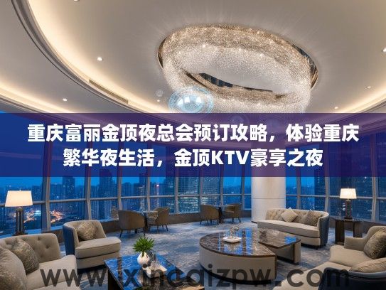 重庆富丽金顶夜总会预订攻略，体验重庆繁华夜生活，金顶KTV豪享之夜