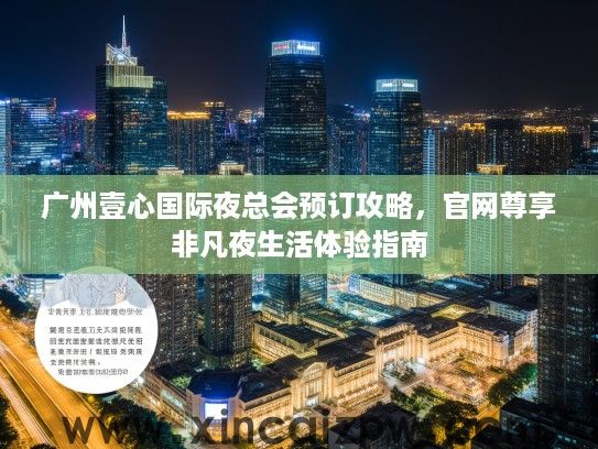 广州壹心国际夜总会预订攻略，官网尊享非凡夜生活体验指南