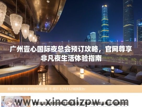 广州壹心国际夜总会预订攻略，官网尊享非凡夜生活体验指南