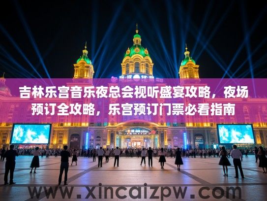 吉林乐宫音乐夜总会视听盛宴攻略,夜场预订全攻略,乐宫预订门票必看指南 吉林乐宫音乐夜总会视听盛宴攻略,夜场预订全攻略,乐宫预订门票必看指南