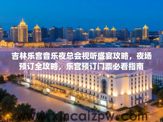 吉林乐宫音乐夜总会视听盛宴攻略,夜场预订全攻略,乐宫预订门票必看指南 吉林乐宫音乐夜总会视听盛宴攻略,夜场预订全攻略,乐宫预订门票必看指南