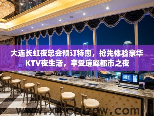 大连长虹夜总会预订特惠，抢先体验豪华KTV夜生活，享受璀璨都市之夜