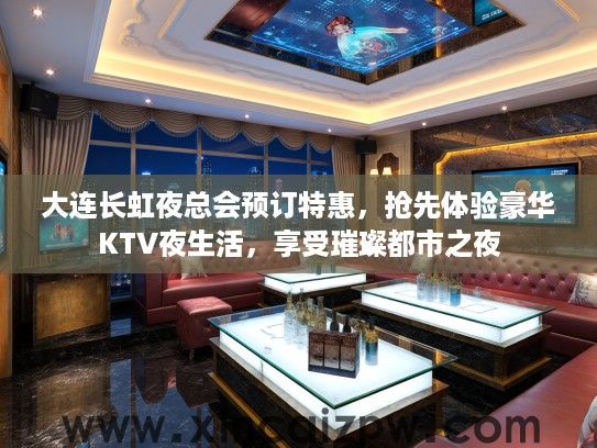 大连长虹夜总会预订特惠，抢先体验豪华KTV夜生活，享受璀璨都市之夜