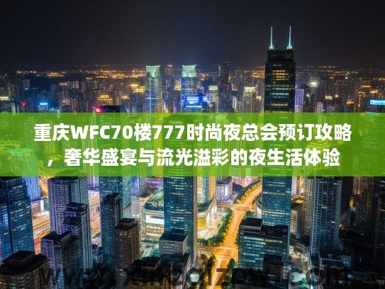 重庆WFC70楼777时尚夜总会预订攻略,奢华盛宴与流光溢彩的夜生活体验 重庆WFC70楼777时尚夜总会预订攻略,奢华盛宴与流光溢彩的夜生活体验