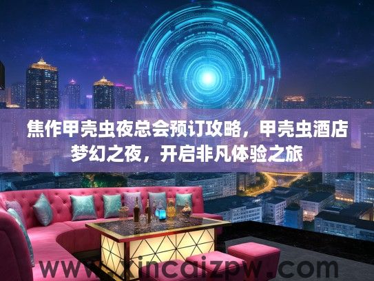 焦作甲壳虫夜总会预订攻略,甲壳虫酒店梦幻之夜,开启非凡体验之旅 焦作甲壳虫夜总会预订攻略,甲壳虫酒店梦幻之夜,开启非凡体验之旅