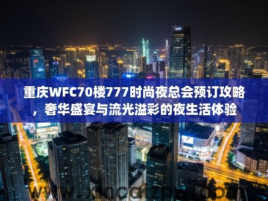重庆WFC70楼777时尚夜总会预订攻略,奢华盛宴与流光溢彩的夜生活体验 重庆WFC70楼777时尚夜总会预订攻略,奢华盛宴与流光溢彩的夜生活体验