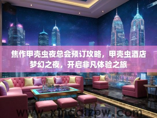 焦作甲壳虫夜总会预订攻略,甲壳虫酒店梦幻之夜,开启非凡体验之旅 焦作甲壳虫夜总会预订攻略,甲壳虫酒店梦幻之夜,开启非凡体验之旅