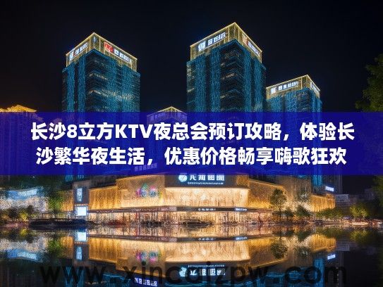长沙8立方KTV夜总会预订攻略,体验长沙繁华夜生活,优惠价格畅享嗨歌狂欢 长沙8立方KTV夜总会预订攻略,体验长沙繁华夜生活,优惠价格畅享嗨歌狂欢