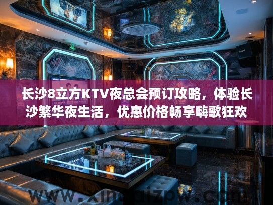 长沙8立方KTV夜总会预订攻略,体验长沙繁华夜生活,优惠价格畅享嗨歌狂欢 长沙8立方KTV夜总会预订攻略,体验长沙繁华夜生活,优惠价格畅享嗨歌狂欢