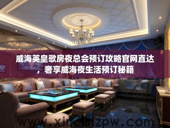 威海英皇歌房夜总会预订攻略官网直达,奢享威海夜生活预订秘籍 威海英皇歌房夜总会预订攻略官网直达,奢享威海夜生活预订秘籍