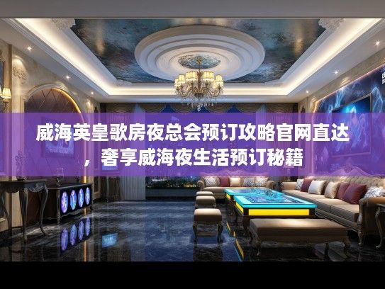 威海英皇歌房夜总会预订攻略官网直达,奢享威海夜生活预订秘籍 威海英皇歌房夜总会预订攻略官网直达,奢享威海夜生活预订秘籍