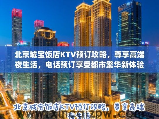 北京城宝饭店KTV预订攻略,尊享高端夜生活,电话预订享受都市繁华新体验 北京城宝饭店KTV预订攻略,尊享高端夜生活,电话预订享受都市繁华新体验