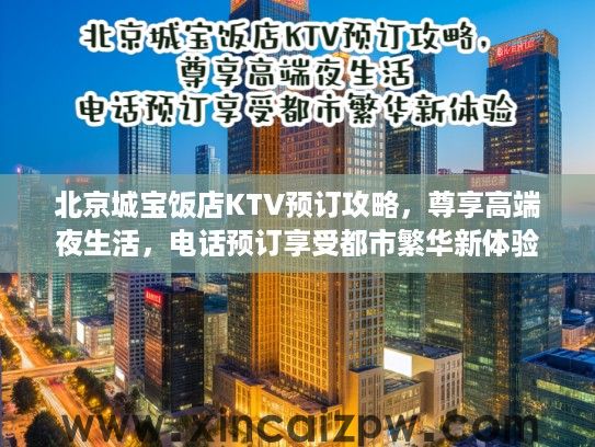 北京城宝饭店KTV预订攻略,尊享高端夜生活,电话预订享受都市繁华新体验 北京城宝饭店KTV预订攻略,尊享高端夜生活,电话预订享受都市繁华新体验