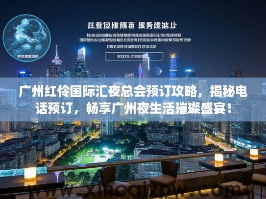 广州红伶国际汇夜总会预订攻略，揭秘电话预订，畅享广州夜生活璀璨盛宴！