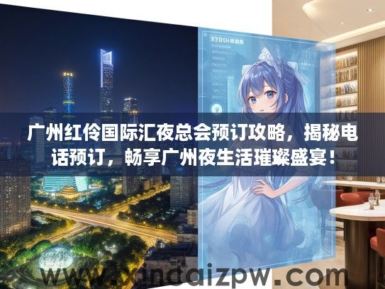 广州红伶国际汇夜总会预订攻略，揭秘电话预订，畅享广州夜生活璀璨盛宴！