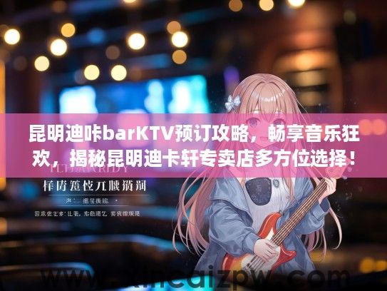昆明迪咔barKTV预订攻略，畅享音乐狂欢，揭秘昆明迪卡轩专卖店多方位选择！