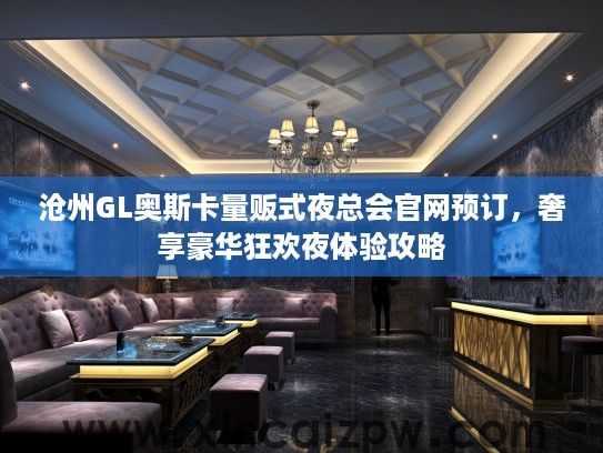 沧州GL奥斯卡量贩式夜总会官网预订，奢享豪华狂欢夜体验攻略
