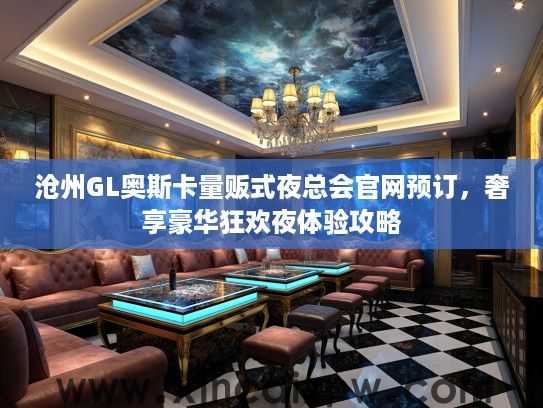 沧州GL奥斯卡量贩式夜总会官网预订，奢享豪华狂欢夜体验攻略
