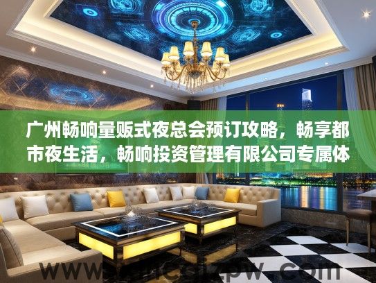 广州畅响量贩式夜总会预订攻略,畅享都市夜生活,畅响投资管理有限公司专属体验 广州畅响量贩式夜总会预订攻略,畅享都市夜生活,畅响投资管理有限公司专属体验