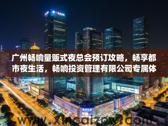 广州畅响量贩式夜总会预订攻略,畅享都市夜生活,畅响投资管理有限公司专属体验 广州畅响量贩式夜总会预订攻略,畅享都市夜生活,畅响投资管理有限公司专属体验