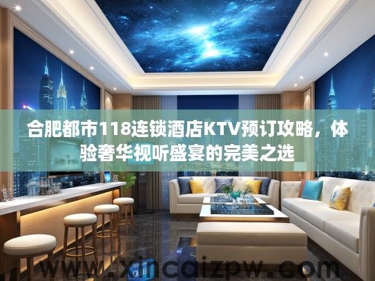 合肥都市118连锁酒店KTV预订攻略,体验奢华视听盛宴的完美之选 合肥都市118连锁酒店KTV预订攻略,体验奢华视听盛宴的完美之选