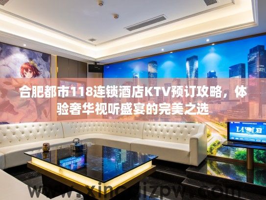 合肥都市118连锁酒店KTV预订攻略,体验奢华视听盛宴的完美之选 合肥都市118连锁酒店KTV预订攻略,体验奢华视听盛宴的完美之选