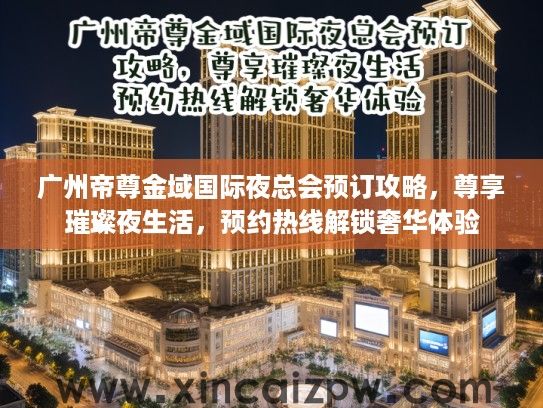 广州帝尊金域国际夜总会预订攻略，尊享璀璨夜生活，预约热线解锁奢华体验