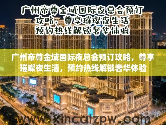 广州帝尊金域国际夜总会预订攻略，尊享璀璨夜生活，预约热线解锁奢华体验